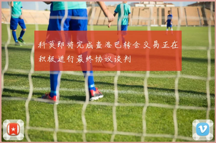 科莫即将完成查洛巴转会交易正在积极进行最终协议谈判