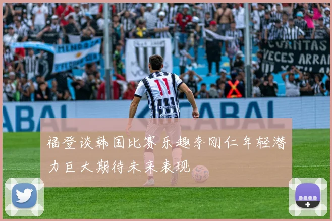 福登谈韩国比赛乐趣李刚仁年轻潜力巨大期待未来表现