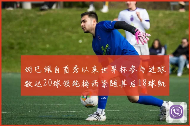 姆巴佩自首秀以来世界杯参与进球数达20球领跑梅西紧随其后18球凯恩则有13球