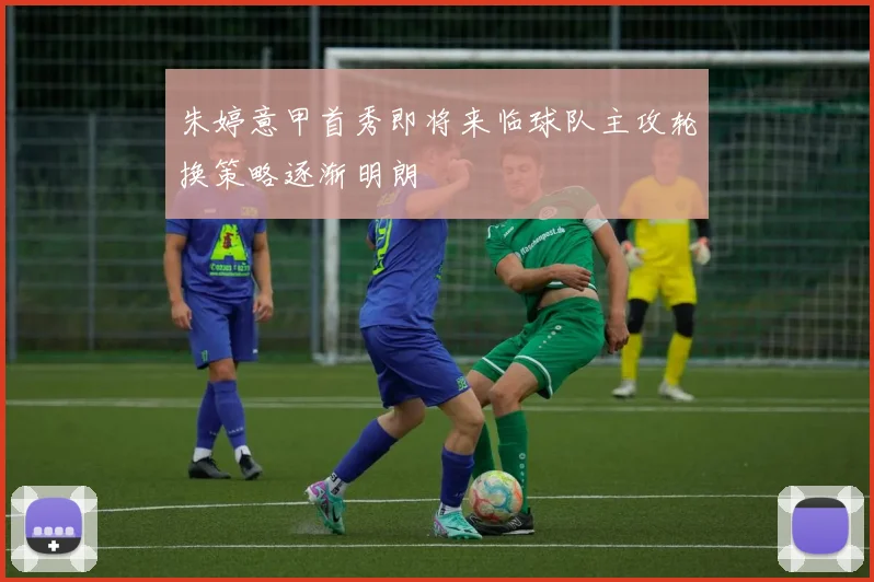 朱婷意甲首秀即将来临球队主攻轮换策略逐渐明朗