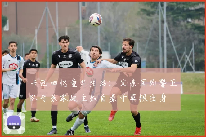 卡西回忆童年生活：父亲国民警卫队母亲家庭主妇自豪于草根出身