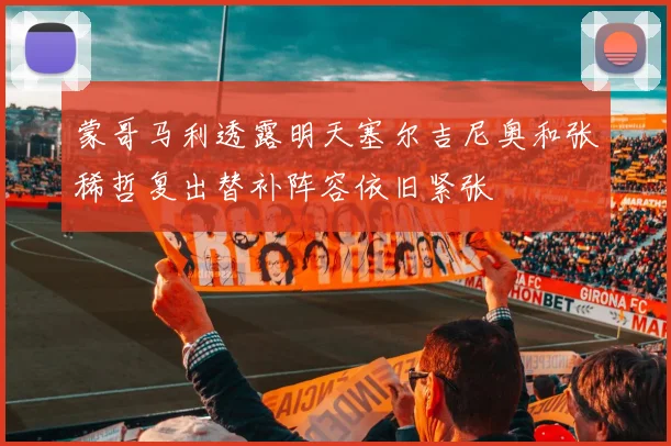 蒙哥马利透露明天塞尔吉尼奥和张稀哲复出替补阵容依旧紧张