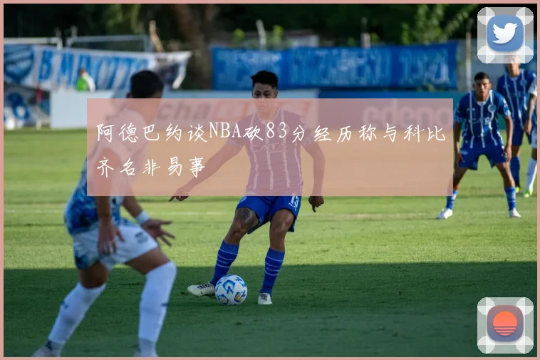 阿德巴约谈NBA砍83分经历称与科比齐名非易事