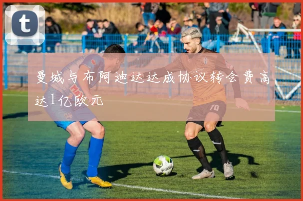 曼城与布阿迪达达成协议转会费高达1亿欧元