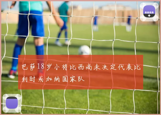 巴萨18岁小将比西尚未决定代表比利时或加纳国家队
