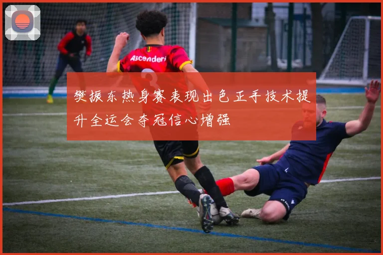 樊振东热身赛表现出色正手技术提升全运会夺冠信心增强