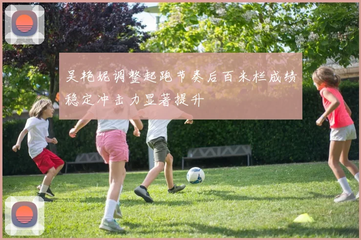吴艳妮调整起跑节奏后百米栏成绩稳定冲击力显著提升