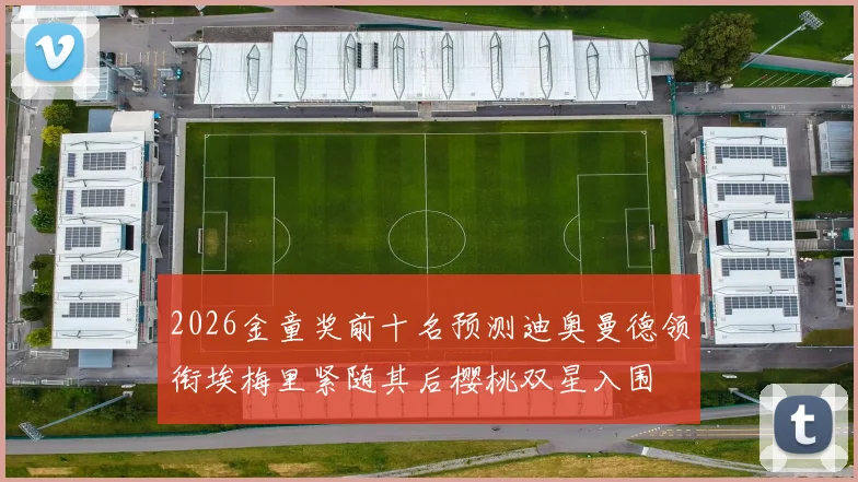 2026金童奖前十名预测迪奥曼德领衔埃梅里紧随其后樱桃双星入围