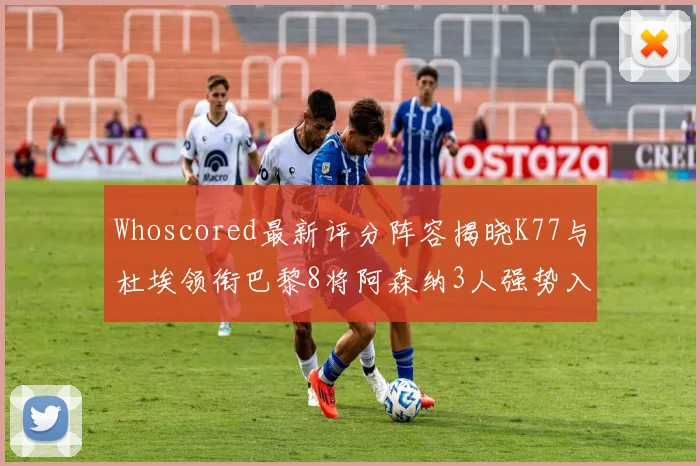 Whoscored最新评分阵容揭晓K77与杜埃领衔巴黎8将阿森纳3人强势入选