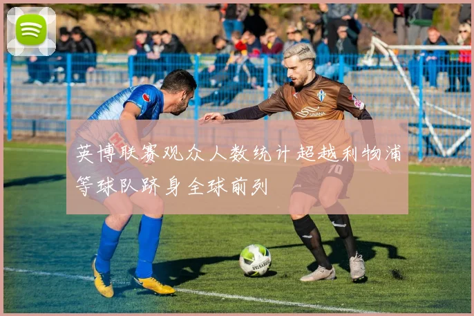 英博联赛观众人数统计超越利物浦等球队跻身全球前列