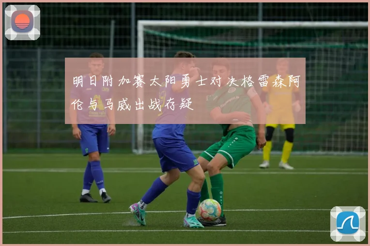 明日附加赛太阳勇士对决格雷森阿伦与马威出战存疑