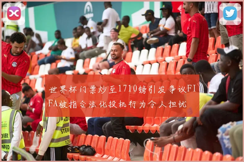 世界杯门票炒至1710镑引发争议FIFA被指合法化投机行为令人担忧