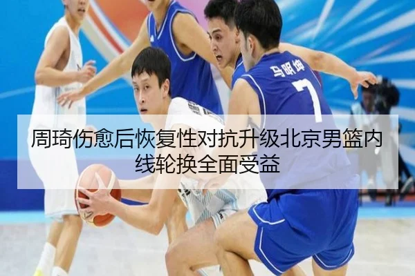 周琦伤愈后恢复性对抗升级北京男篮内线轮换全面受益